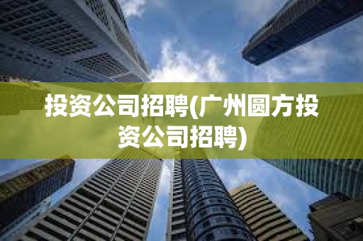 投资公司招聘(广州圆方投资公司招聘)