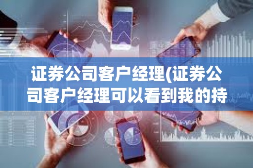 证券公司客户经理(证券公司客户经理可以看到我的持仓吗)