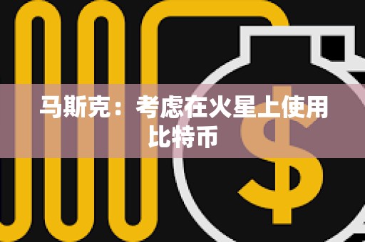 马斯克：考虑在火星上使用比特币