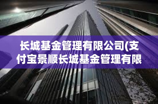 长城基金管理有限公司(支付宝景顺长城基金管理有限公司)