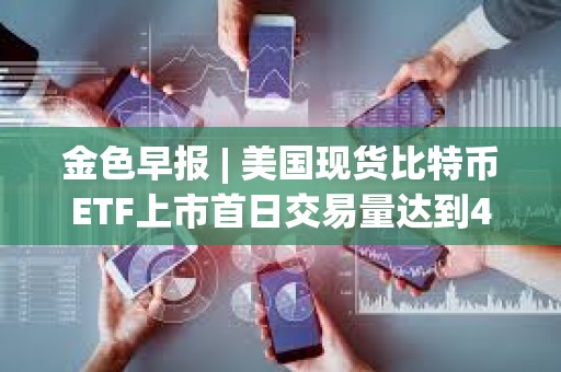 金色早报 | 美国现货比特币ETF上市首日交易量达到46亿美元 贝莱德交易量突破10亿美元