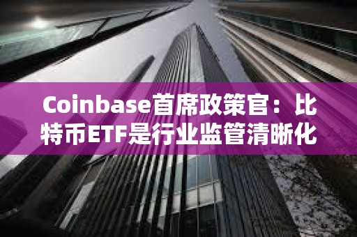 Coinbase首席政策官：比特币ETF是行业监管清晰化的重要一步，将让数十亿甚至更多资金进场