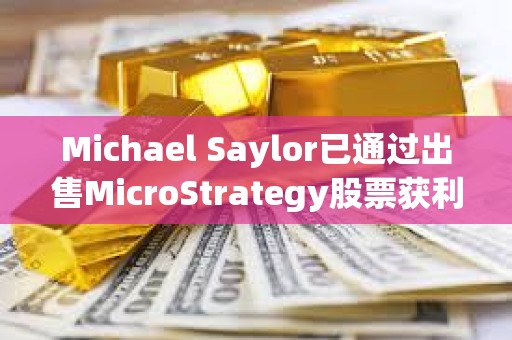 Michael Saylor已通过出售MicroStrategy股票获利约2000万美元