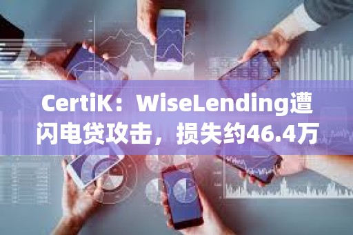 CertiK：WiseLending遭闪电贷攻击，损失约46.4万美元