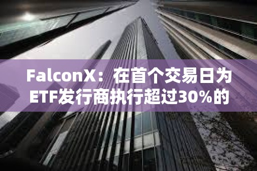 FalconX：在首个交易日为ETF发行商执行超过30%的BTC创建交易