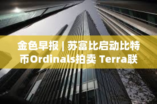 金色早报 | 苏富比启动比特币Ordinals拍卖 Terra联创可能在三月中旬前被引渡至美国