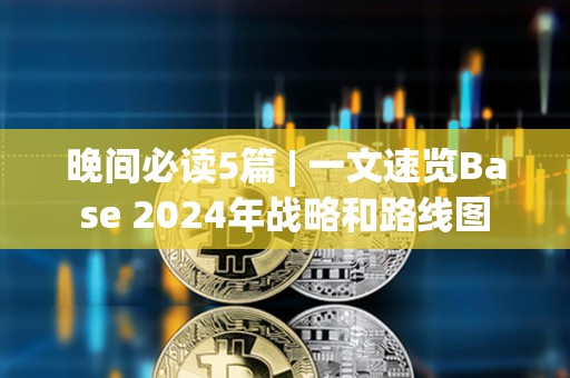 晚间必读5篇 | 一文速览Base 2024年战略和路线图