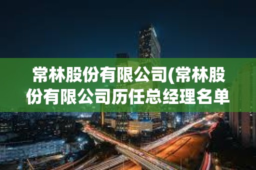 常林股份有限公司(常林股份有限公司历任总经理名单)