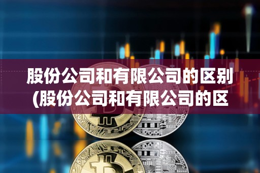 股份公司和有限公司的区别(股份公司和有限公司的区别在哪里)