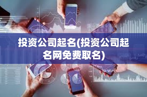 投资公司起名(投资公司起名网免费取名)