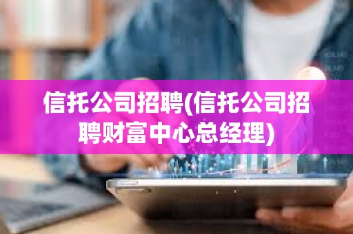 信托公司招聘(信托公司招聘财富中心总经理)