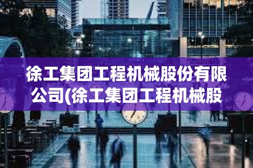 徐工集团工程机械股份有限公司(徐工集团工程机械股份有限公司高技术装备分公司)