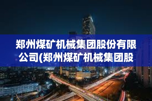 郑州煤矿机械集团股份有限公司(郑州煤矿机械集团股份有限公司是国企吗)