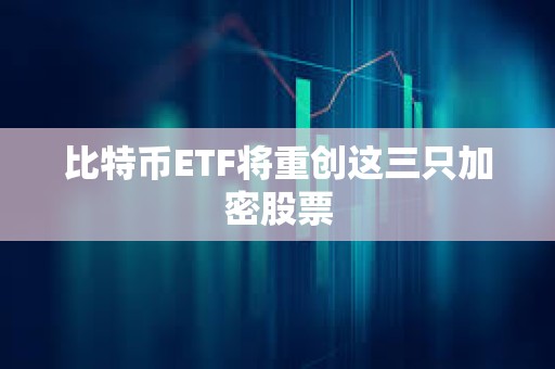 比特币ETF将重创这三只加密股票