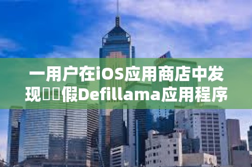 一用户在iOS应用商店中发现​​假Defillama应用程序