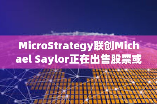 MicroStrategy联创Michael Saylor正在出售股票或用来购买比特币