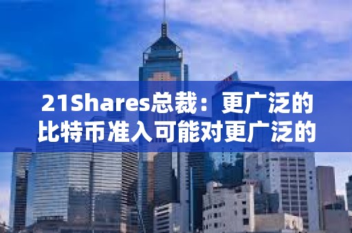 21Shares总裁：更广泛的比特币准入可能对更广泛的市场产生的影响“不可低估”