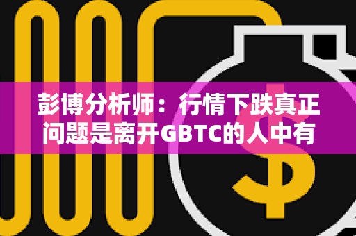 彭博分析师：行情下跌真正问题是离开GBTC的人中有多大比例会重新回到BTC风险敞口中