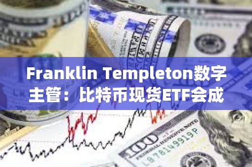 Franklin Templeton数字主管：比特币现货ETF会成为200亿美元ETF特许经营中的领先产品之一