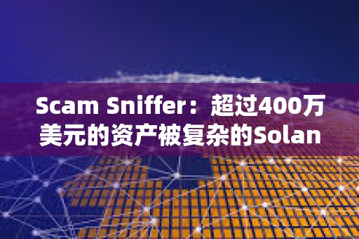 Scam Sniffer：超过400万美元的资产被复杂的Solana钱包盗取者窃取