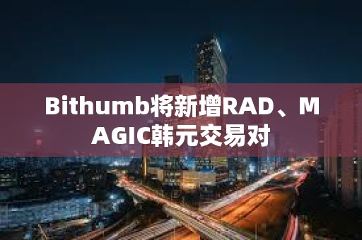 Bithumb将新增RAD、MAGIC韩元交易对