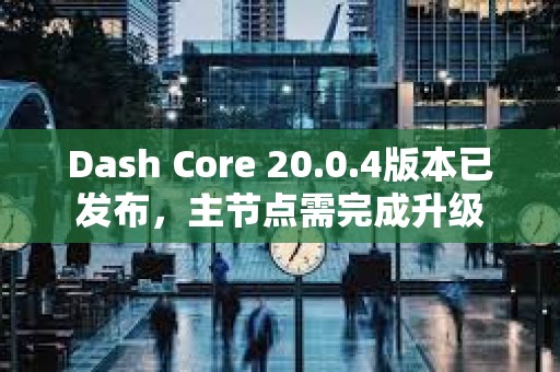 Dash Core 20.0.4版本已发布，主节点需完成升级