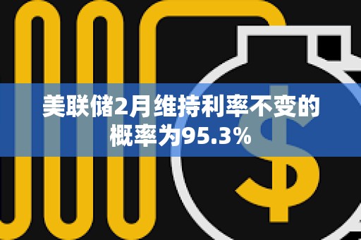 美联储2月维持利率不变的概率为95.3%