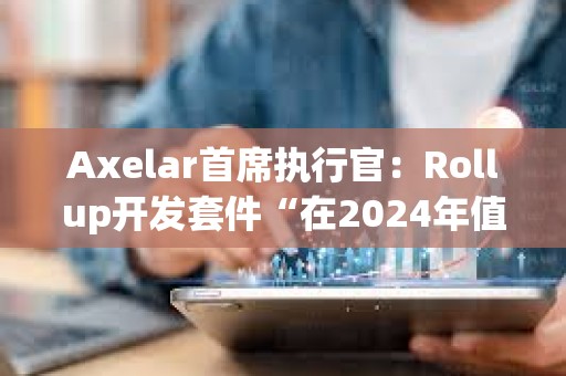 Axelar首席执行官：Rollup开发套件“在2024年值得关注