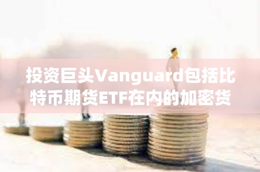 投资巨头Vanguard包括比特币期货ETF在内的加密货币产品也将停止