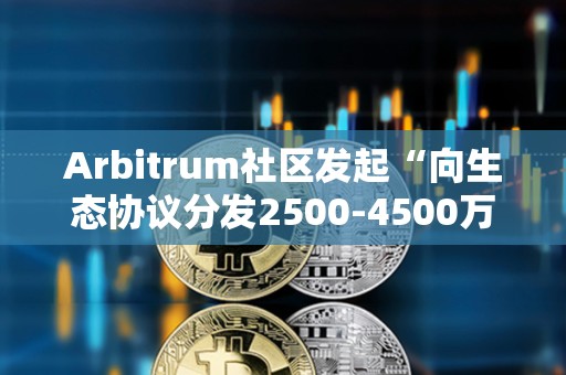 Arbitrum社区发起“向生态协议分发2500-4500万枚ARB激励”提案投票