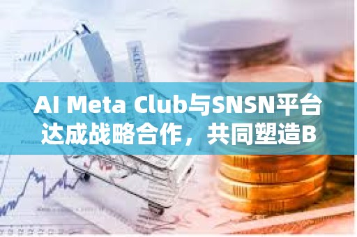 AI Meta Club与SNSN平台达成战略合作，共同塑造BTC生态未来