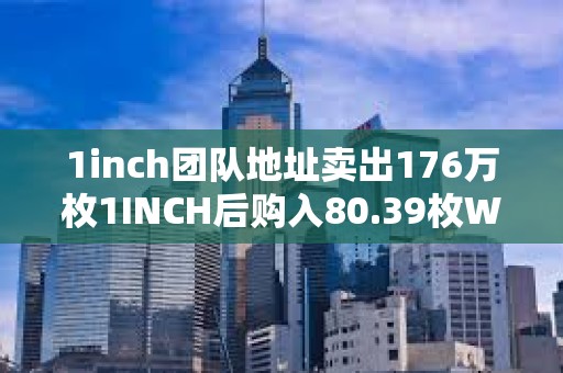 1inch团队地址卖出176万枚1INCH后购入80.39枚WBTC