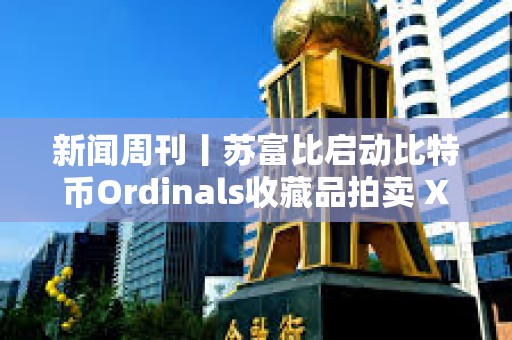 新闻周刊丨苏富比启动比特币Ordinals收藏品拍卖 XRP和以太坊现货ETF或将进入市场