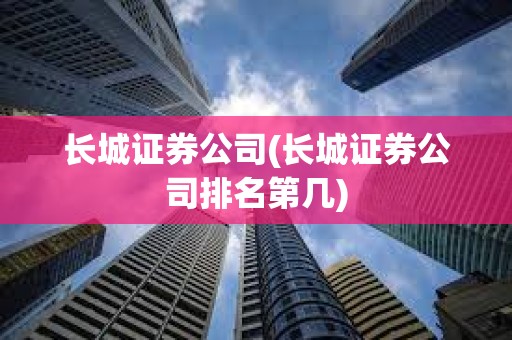 长城证券公司(长城证券公司排名第几)