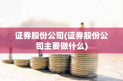 证券股份公司(证券股份公司主要做什么)