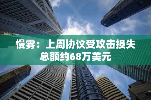 慢雾：上周协议受攻击损失总额约68万美元