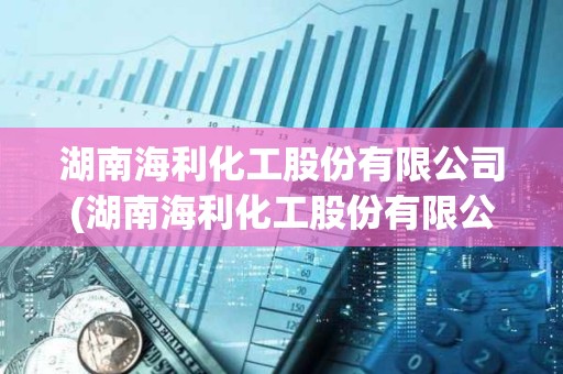 湖南海利化工股份有限公司(湖南海利化工股份有限公司总经理)