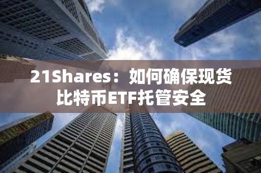 21Shares：如何确保现货比特币ETF托管安全