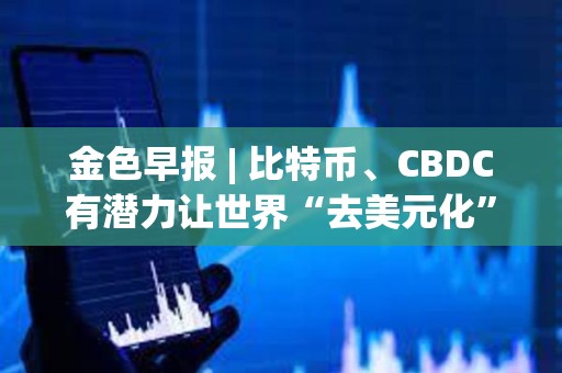 金色早报 | 比特币、CBDC有潜力让世界“去美元化” Circle已完成对USDC 2.2版本的升级