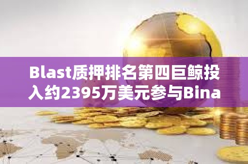 Blast质押排名第四巨鲸投入约2395万美元参与Binance新币挖矿