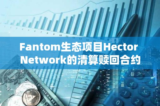 Fantom生态项目Hector Network的清算赎回合约疑被攻击，损失约270万美元