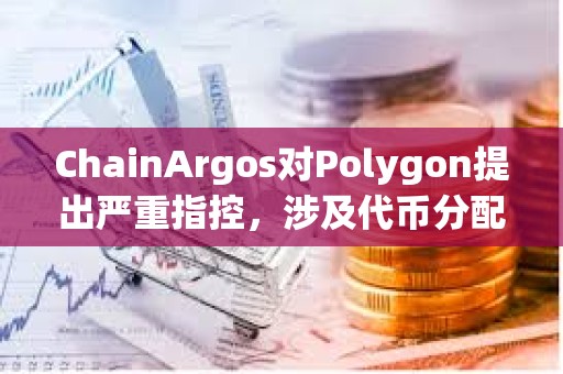 ChainArgos对Polygon提出严重指控，涉及代币分配和向交易所的可疑转移