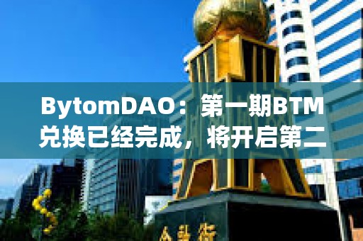 BytomDAO：第一期BTM兑换已经完成，将开启第二期BTM兑换