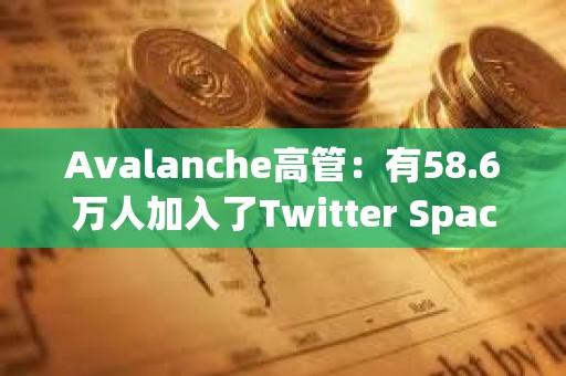 Avalanche高管：有58.6万人加入了Twitter Space参与讨论AVAV和Avalanche铭文