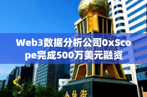 Web3数据分析公司0xScope完成500万美元融资