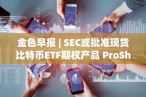 金色早报 | SEC或批准现货比特币ETF期权产品 ProShares递交杠杆类现货比特币ETF申请