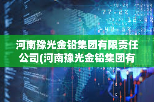 河南豫光金铅集团有限责任公司(河南豫光金铅集团有限责任公司招标)