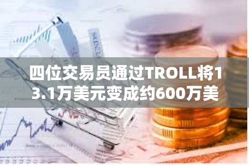 四位交易员通过TROLL将13.1万美元变成约600万美元