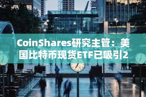 CoinShares研究主管：美国比特币现货ETF已吸引20亿美元资金流入