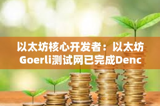 以太坊核心开发者：以太坊Goerli测试网已完成Dencun升级